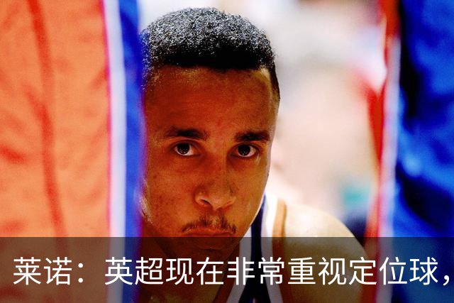 莱诺：英超现在非常重视定位球，门将在防守时将会面对更强的对抗
